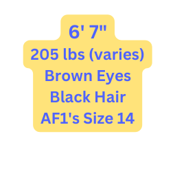 6 7 205 lbs varies Brown Eyes Black Hair AF1 s Size 14